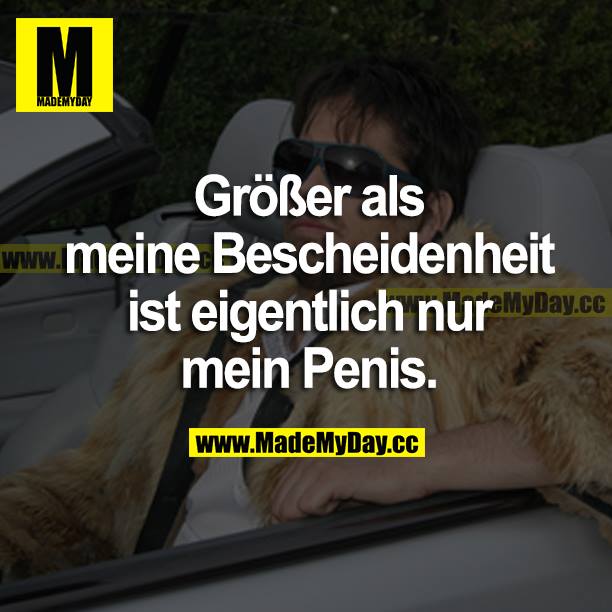 Größer als meine Bescheidenheit ist eigentlich nur mein Penis.