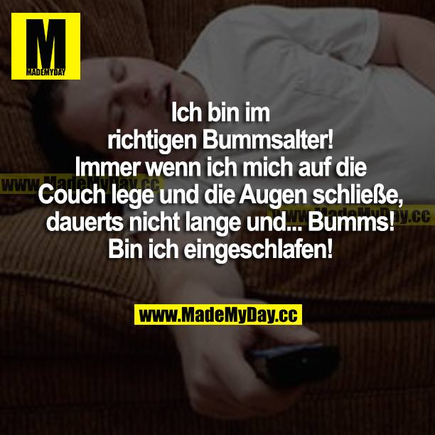 Ich bin im richtigen Bummsalter! Immer wenn ich mich auf die Couch lege und die Augen schließe, dauerts nicht lange und... Bumms! Bin ich eingeschlafen!