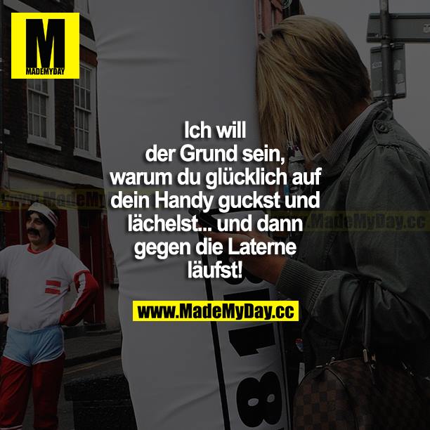 Ich will der Grund sein, warum du glücklich auf dein Handy guckst und lächelst... und dann gegen die Laterne läufst!