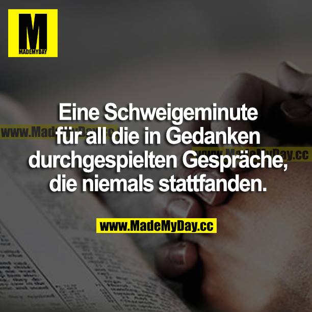 Eine Schweigeminute für all die in Gedanken durchgespielten Gespräche, die niemals stattfanden.