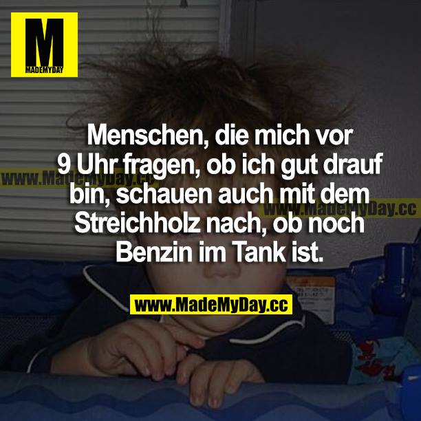 Menschen, die mich vor 9 Uhr fragen, ob ich gut drauf bin, schauen auch mit dem Streichholz nach, ob noch Benzin im Tank ist.