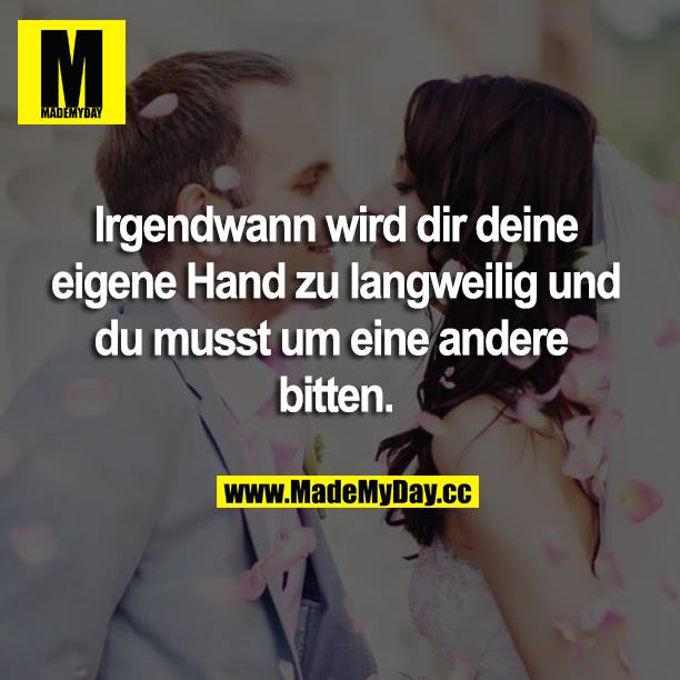 Irgendwann wird dir deine eigene Hand zu langweilig und du musst um eine andere<br />
bitten.
