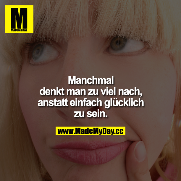 Manchmal denkt man zu viel nach, anstatt einfach glücklich zu sein.