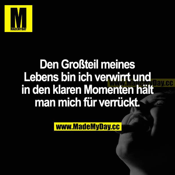 Den Großteil meines Lebens bin ich verwirrt und in den klaren Momenten hält man mich für verrückt.