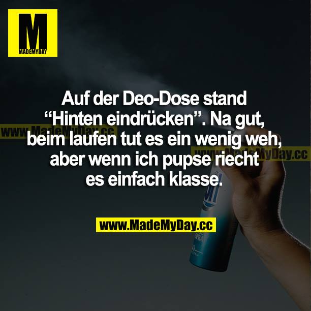 Auf der Deo-Dose stand "Hinten eindrücken". Na gut, beim Laufen tut es ein wenig weh, aber wenn ich pupse, riecht es einfach klasse.