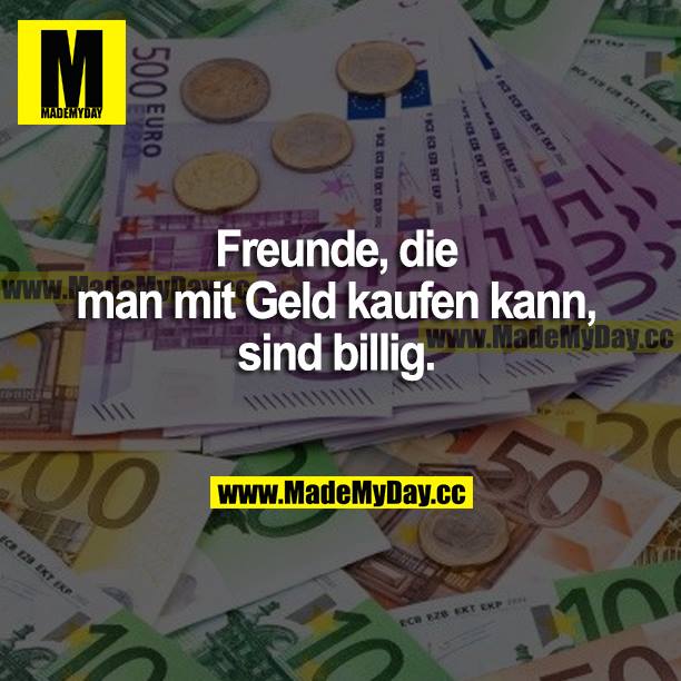 Freunde, die man mit Geld kaufen kann, sind billig.