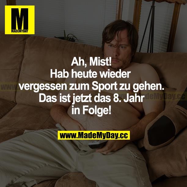 Ah, Mist! Hab heute wieder vergessen, zum Sport zu gehen. Das ist jetzt das 8. Jahr in Folge!