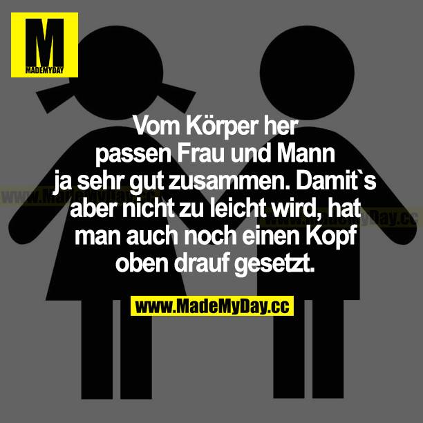 Vom Körper her passen Frau und Mann ja sehr gut zusammen. Damit's aber nicht zu leicht wird, hat man auch noch einen Kopf oben drauf gesetzt.