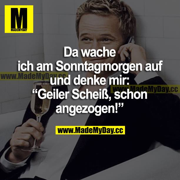Da wache ich am Sonntagmorgen auf und denke mir: "Geiler Scheiß, schon angezogen!"