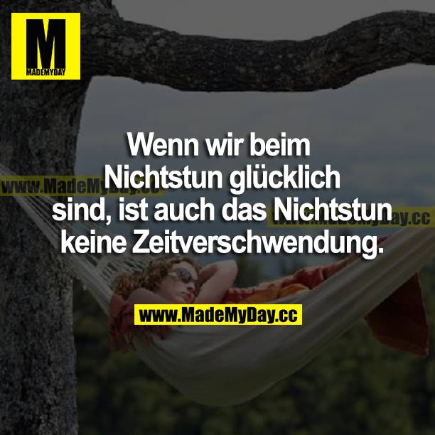 Wenn wir beim Nichtstun glücklich sind, ist auch das Nichtstun keine Zeitverschwendung.