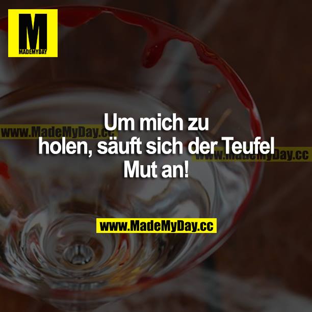 Um mich zu holen, säuft sich der Teufel Mut an!