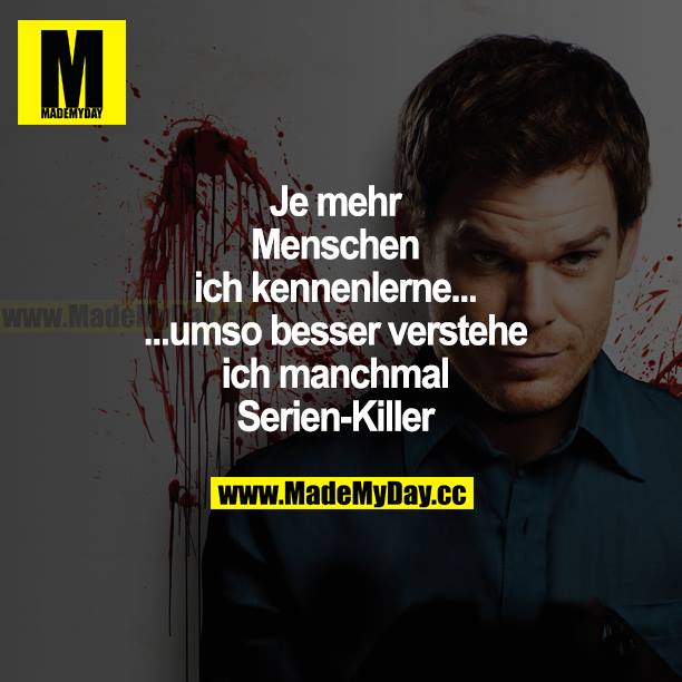 Je mehr Menschen ich kennenlerne... ...umso besser verstehe ich manchmal Serien-Killer.