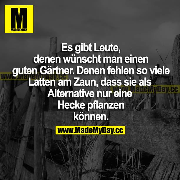 Es gibt Leute, denen wünscht man einen guten Gärtner. Denen fehlen so viele Latten am Zaun, dass sie als Alternative nur eine Hecke pflanzen können.