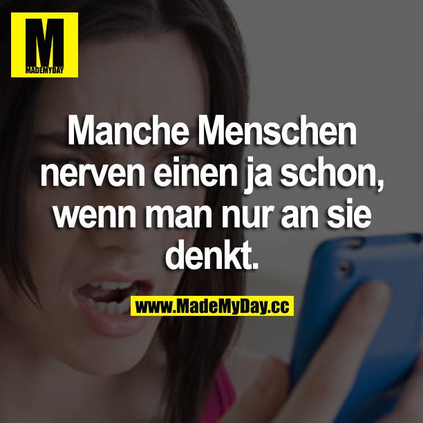 Manche Menschen nerven einen ja schon, wenn man nur an sie denkt.