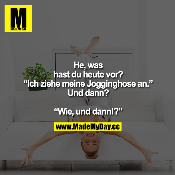 "Was machst du heute?"<br />
"Ich ziehe meine Jogginghose an.'<br />
"Und dann?"<br />
Wie, und dann?"