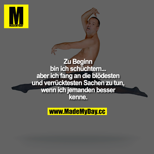 Zu Beginn bin ich schüchtern, aber... ich fang an die blödesten und verrücktesten Sachen zu tun, wenn ich jemanden besser kenne.
