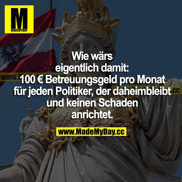 Wie wärs eigentlich damit: 100 € Betreuungsgeld pro Monat für jeden Politiker, der daheimbleibt und keinen Schaden anrichtet.