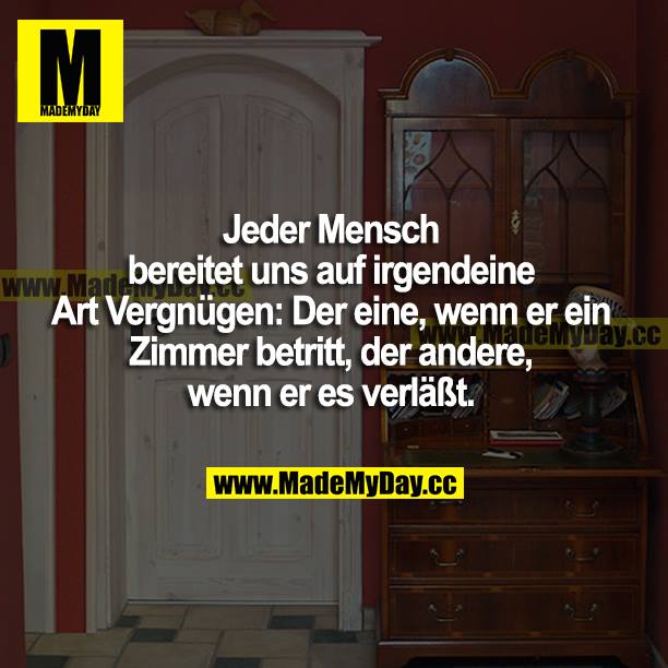 Jeder Mensch bereitet uns auf irgendeine Art Vergnügen: Der eine, wenn er ein Zimmer betritt, der andere, wenn er es verlässt.