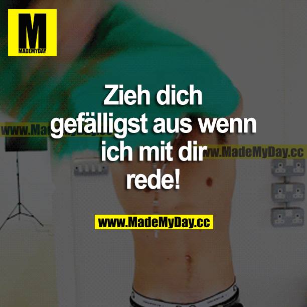 Zieh dich gefälligst aus, wenn ich mit dir rede!