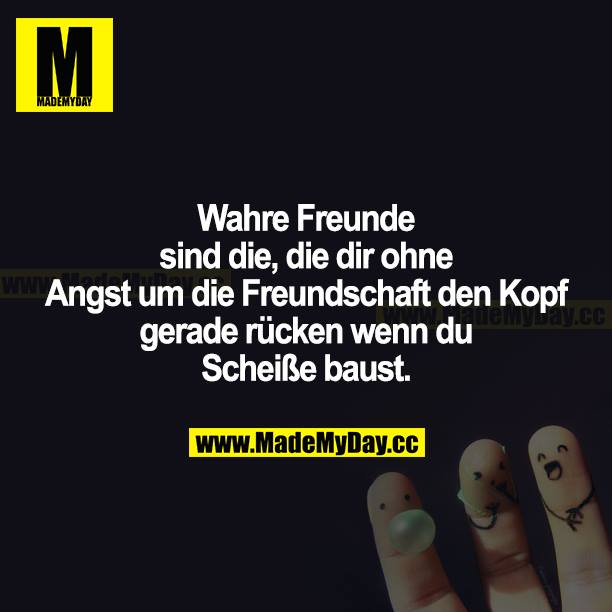Wahre Freunde sind die, die dir ohne Angst um die Freundschaft den Kopf gerade rücken, wenn du Scheiße baust.