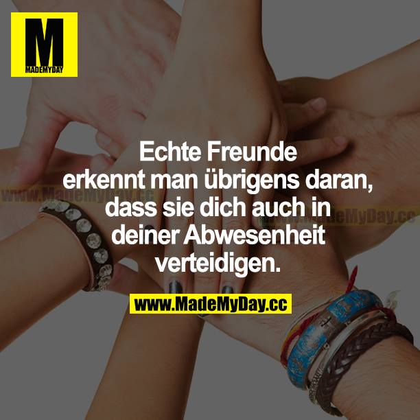 Echte Freunde erkennt man übrigens daran, dass sie dich auch in deiner Abwesenheit verteidigen.