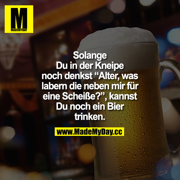 Solange Du in der Kneipe noch denkst "Alter, was labern die neben mir für eine Scheiße?", kannst Du noch ein Bier trinken.