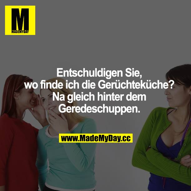 Entschuldigen Sie, wo finde ich die Gerüchteküche? Na gleich hinter dem Geredeschuppen.