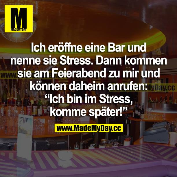 Ich eröffne eine Bar und nenne sie Stress. Dann kommen sie am Feierabend zu mir und können daheim anrufen: "Ich bin im Stress, komme später!"