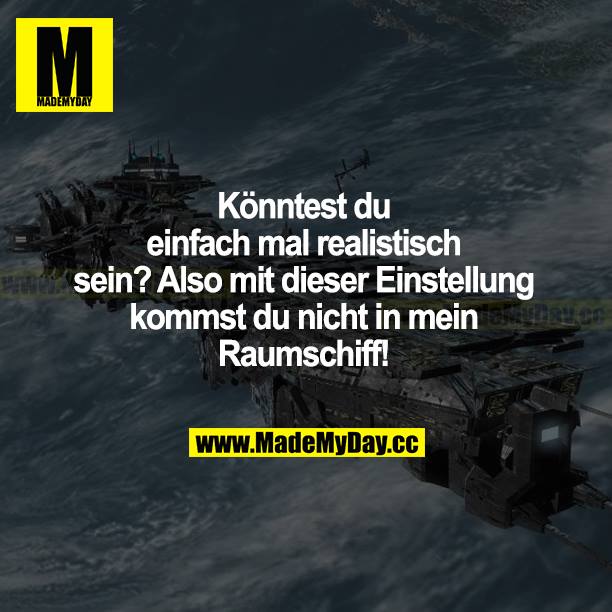 Könntest du einfach mal realistisch sein? Also mit dieser Einstellung kommst du nicht in mein Raumschiff!