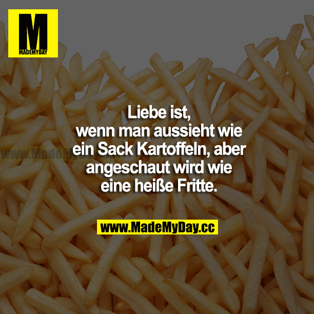 Liebe ist, wenn man aussieht wie ein Sack Kartoffeln, aber angeschaut wird wie eine heiße Fritte.