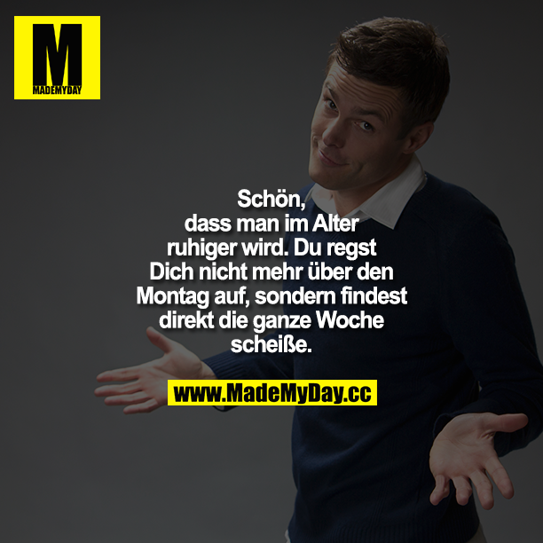 Schön, dass man im Alter ruhiger wird. Du regst dich nicht mehr über den Montag auf, sondern findest direkt die ganze Woche scheiße.
