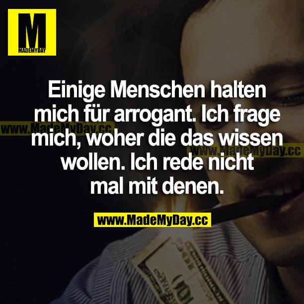 Einige Menschen halten mich für arrogant. Ich frage mich woher die das wissen wollen. Ich rede nicht mal mit denen.
