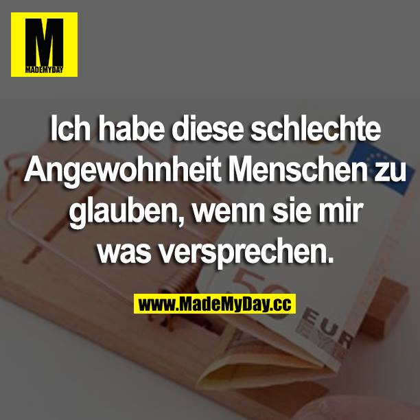 Ich habe diese schlechte Angewohnheit Menschen zu glauben, wenn sie mir was versprechen.