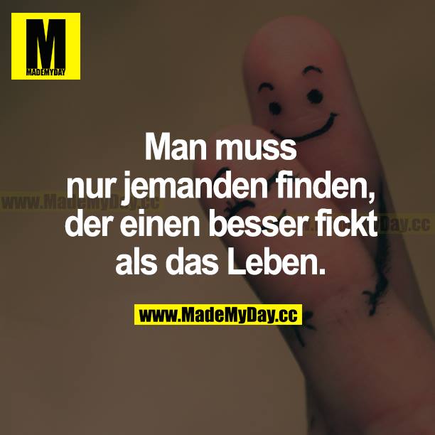 Man muss nur jemanden finden, der einen besser fickt als das Leben.