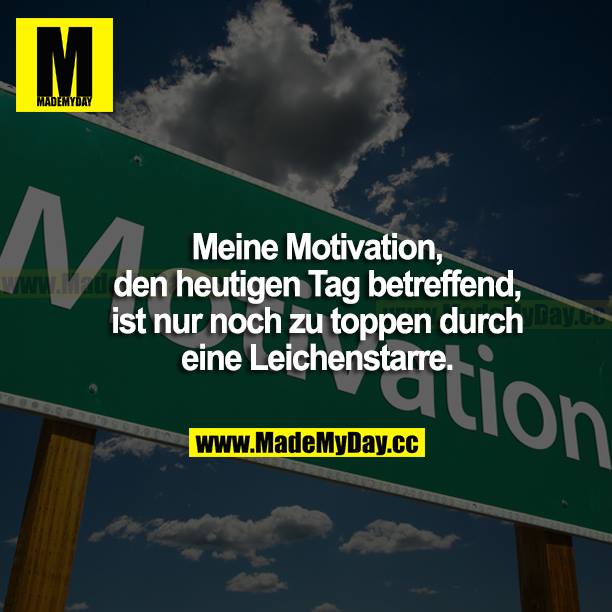 Meine Motivation, den heutigen Tag betreffend, ist nur noch zu toppen durch eine Leichenstarre.