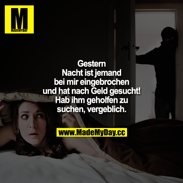 Gestern Nacht ist jemand bei mir eingebrochen und hat nach Geld gesucht! Hab ihm geholfen zu suchen, vergeblich.