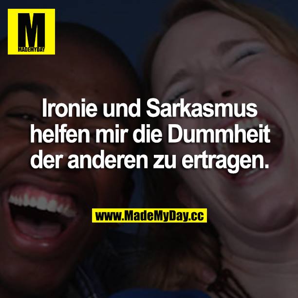 Ironie und Sarkasmus helfen mir die Dummheit der anderen zu ertragen.