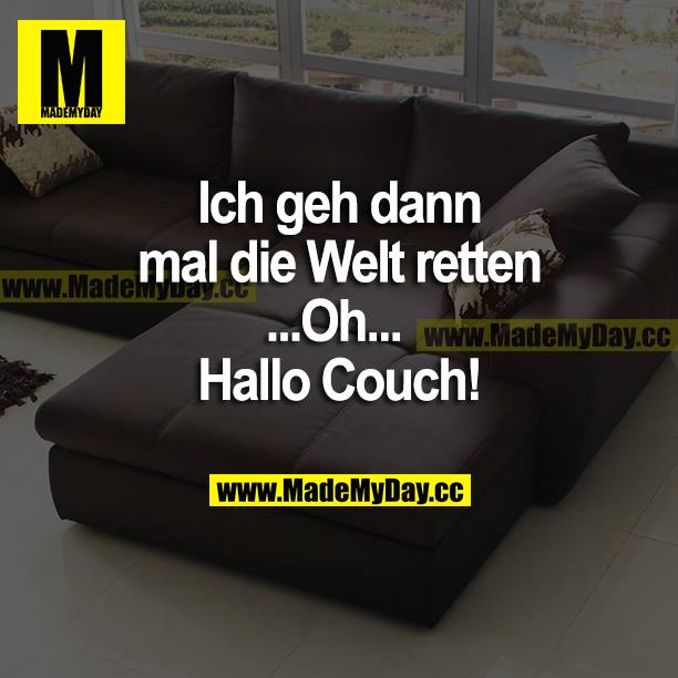 Ich geh dann mal die Welt retten<br />
...Oh..<br />
Hallo Couch!