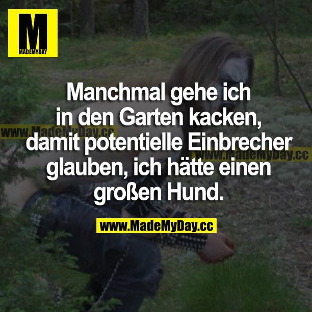 Manchmal gehe ich in den Garten kacken, damit potentielle Einbrecher glauben, ich hätte einen großen Hund.
