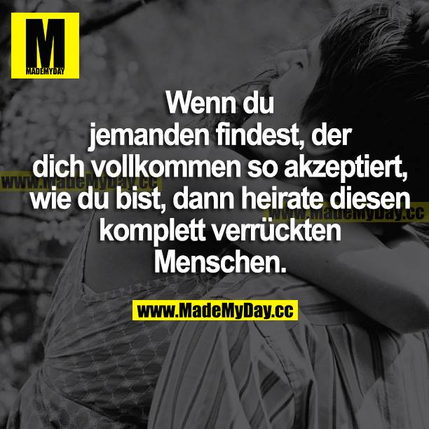 Wenn du jemanden findest, der dich vollkommen so akzeptiert, wie du bist, dann heirate diesen komplett verrückten Menschen.