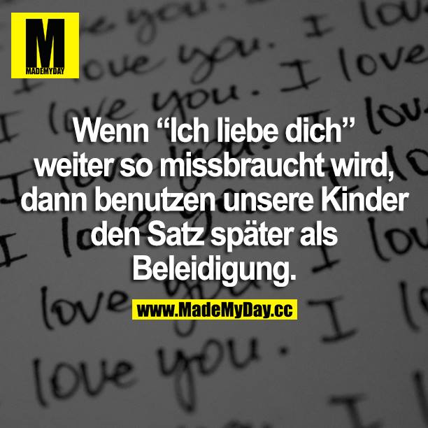 Wenn "Ich liebe dich" weiter so missbraucht wird, dann benutzen unsere Kinder den Satz später als Beleidigung.