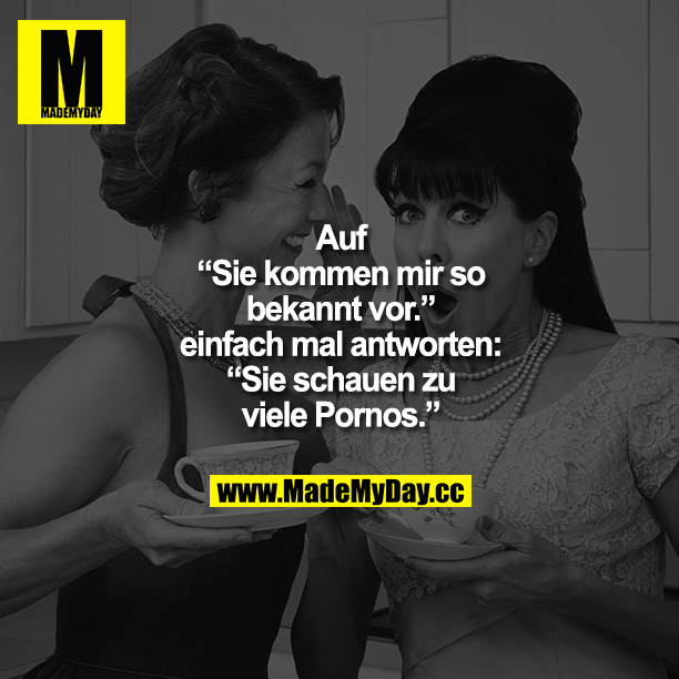 Auf „Sie kommen mir so bekannt vor" einfach mal antworten: „Sie schauen zu viele Pornos."