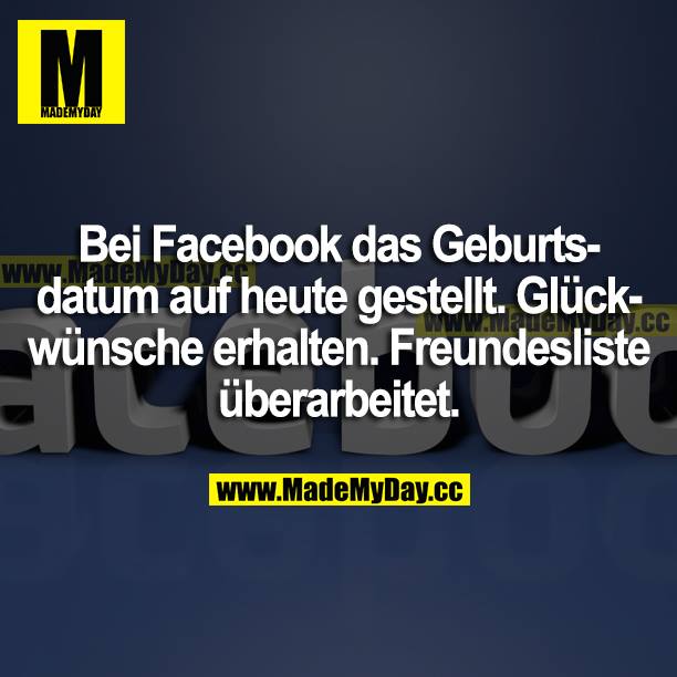 Bei Facebook das Geburtsdatum auf heute gestellt. Glückwünsche erhalten. Freundesliste überarbeitet.