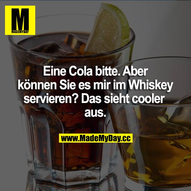 Eine Cola bitte. Aber können Sie es mir im Whiskey servieren? Das sieht cooler aus.