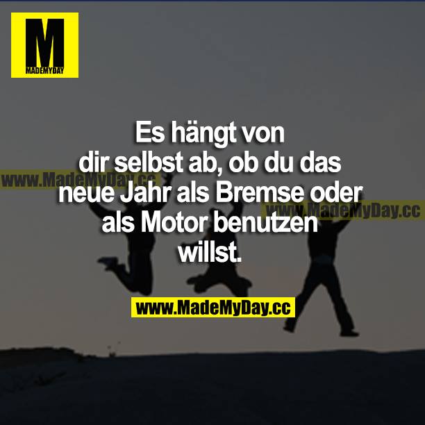 Es hängt von dir selbst ab, ob du das neue Jahr als Bremse oder als Motor benutzen willst.