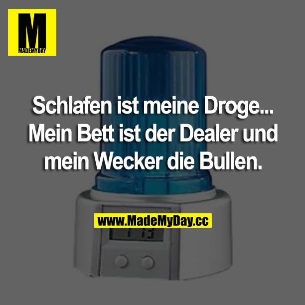 Schlafen ist meine Droge... mein Bett ist der Dealer und mein Wecker die Bullen.