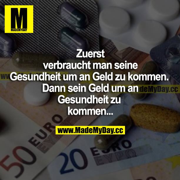 Zuerst verbraucht man seine Gesundheit, um an Geld zu kommen. Dann sein Geld, um an Gesundheit zu kommen...