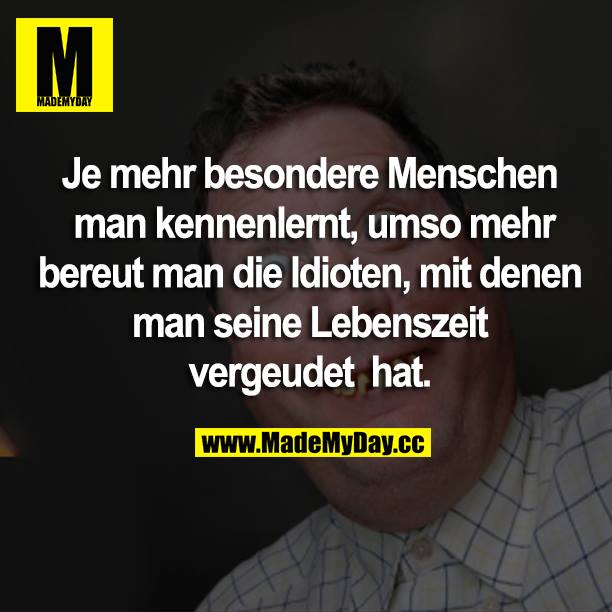 Je mehr besondere Menschen man kennenlernt, umso mehr bereut man die Idioten, mit denen man seine Lebenszeit vergeudet hat.