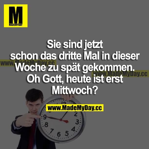 Sie sind jetzt schon das dritte Mal in dieser Woche zu spät gekommen. Oh Gott, heute ist erst Mittwoch?