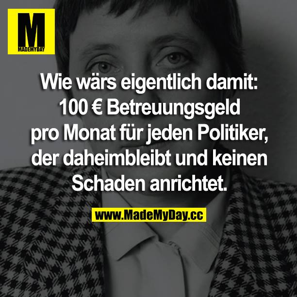 Wie wärs eigentlich damit:<br />
100 € Betreuungsgeld pro Monat für jeden Politiker, der daheimbleibt und keinen Schaden anrichtet.